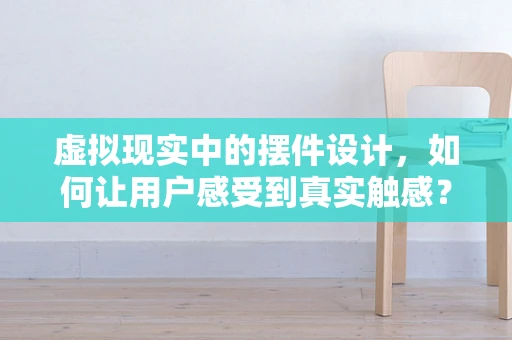 虚拟现实中的摆件设计，如何让用户感受到真实触感？