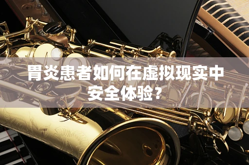 胃炎患者如何在虚拟现实中安全体验？