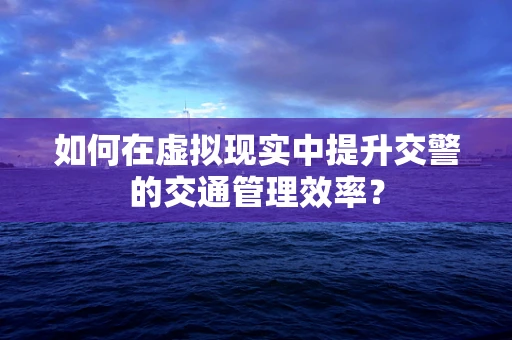 如何在虚拟现实中提升交警的交通管理效率？