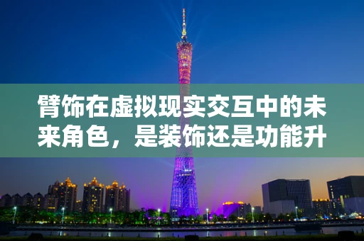 臂饰在虚拟现实交互中的未来角色，是装饰还是功能升级？