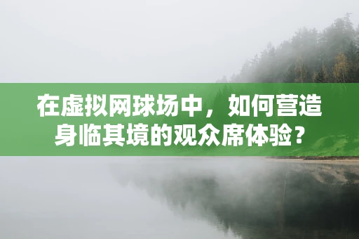 在虚拟网球场中，如何营造身临其境的观众席体验？