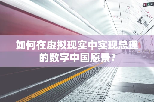 如何在虚拟现实中实现总理的数字中国愿景？