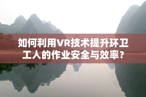 如何利用VR技术提升环卫工人的作业安全与效率？