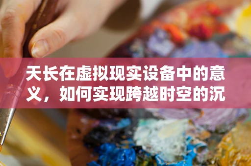 天长在虚拟现实设备中的意义，如何实现跨越时空的沉浸体验？