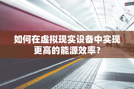 如何在虚拟现实设备中实现更高的能源效率？