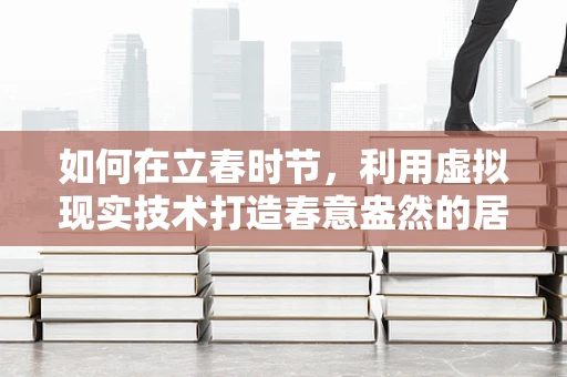 如何在立春时节，利用虚拟现实技术打造春意盎然的居家体验？