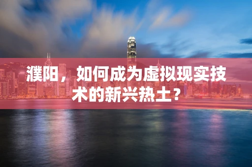 濮阳，如何成为虚拟现实技术的新兴热土？