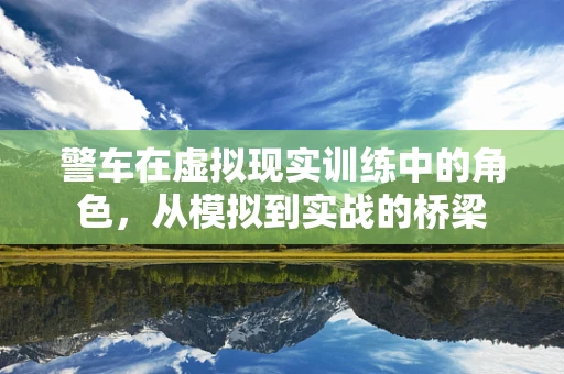 警车在虚拟现实训练中的角色，从模拟到实战的桥梁