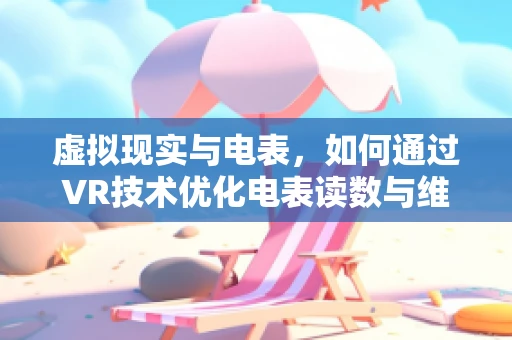 虚拟现实与电表，如何通过VR技术优化电表读数与维护？