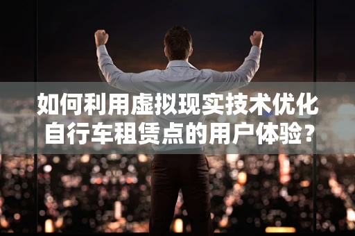 如何利用虚拟现实技术优化自行车租赁点的用户体验？