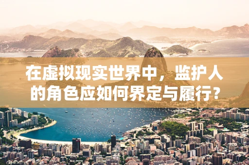 在虚拟现实世界中，监护人的角色应如何界定与履行？