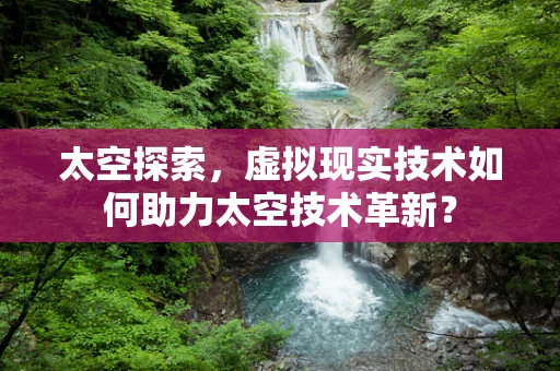 太空探索，虚拟现实技术如何助力太空技术革新？