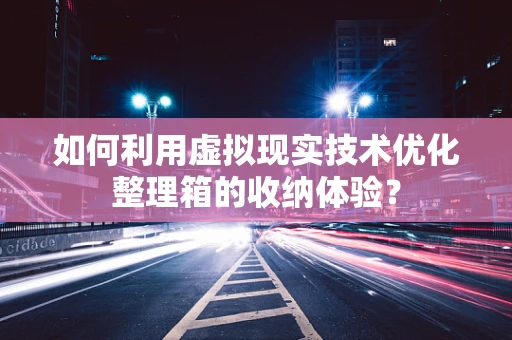 如何利用虚拟现实技术优化整理箱的收纳体验？