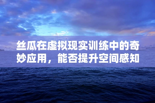 丝瓜在虚拟现实训练中的奇妙应用，能否提升空间感知能力？