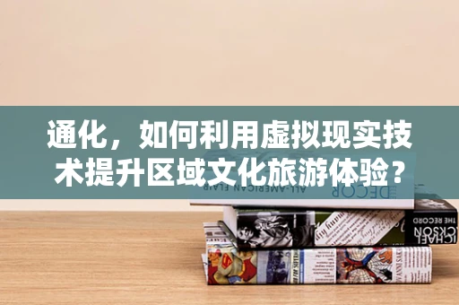 通化，如何利用虚拟现实技术提升区域文化旅游体验？