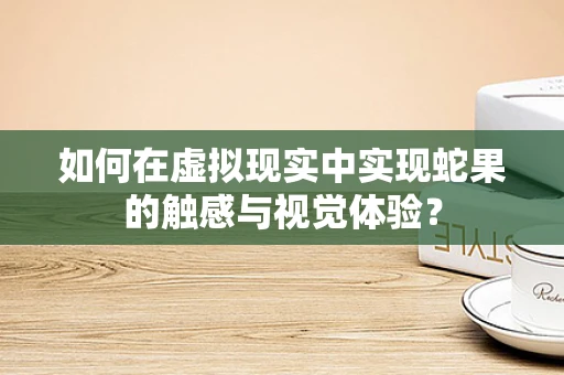 如何在虚拟现实中实现蛇果的触感与视觉体验？