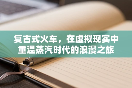 复古式火车，在虚拟现实中重温蒸汽时代的浪漫之旅