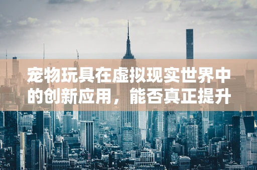 宠物玩具在虚拟现实世界中的创新应用，能否真正提升宠物的娱乐体验？