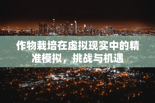作物栽培在虚拟现实中的精准模拟，挑战与机遇