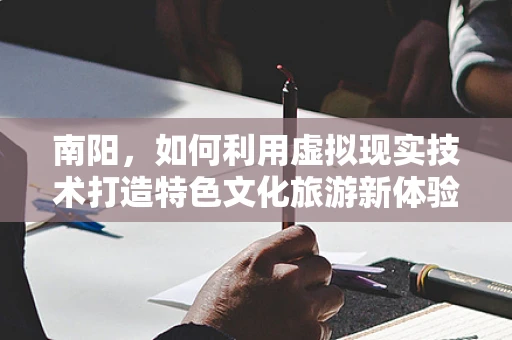 南阳，如何利用虚拟现实技术打造特色文化旅游新体验？