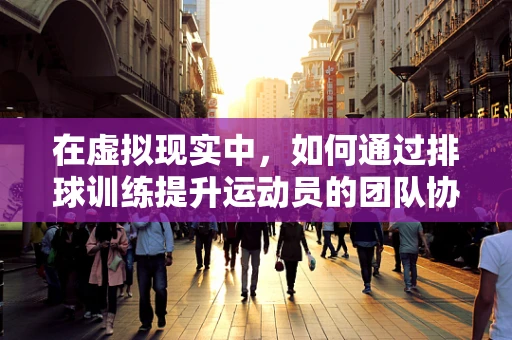 在虚拟现实中，如何通过排球训练提升运动员的团队协作与反应速度？