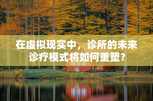 在虚拟现实中，诊所的未来诊疗模式将如何重塑？