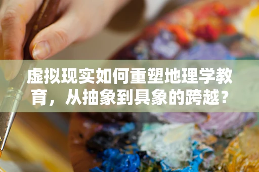 虚拟现实如何重塑地理学教育，从抽象到具象的跨越？