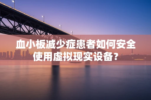 血小板减少症患者如何安全使用虚拟现实设备？