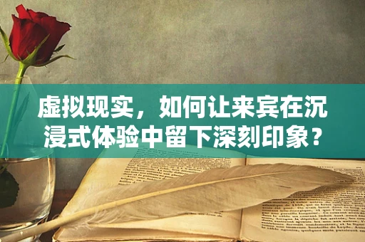 虚拟现实，如何让来宾在沉浸式体验中留下深刻印象？