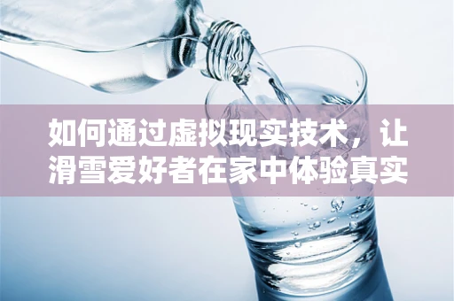 如何通过虚拟现实技术，让滑雪爱好者在家中体验真实滑雪场地的魅力？