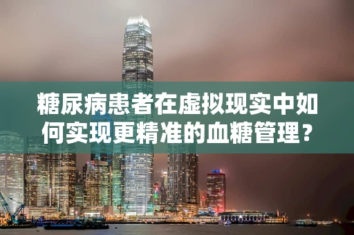 糖尿病患者在虚拟现实中如何实现更精准的血糖管理？