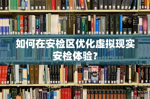 如何在安检区优化虚拟现实安检体验？