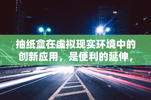 抽纸盒在虚拟现实环境中的创新应用，是便利的延伸，还是新奇体验的起点？
