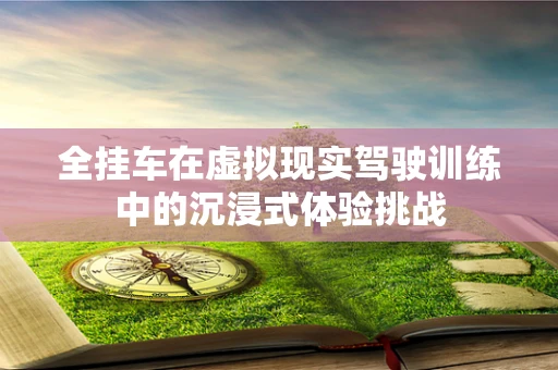 全挂车在虚拟现实驾驶训练中的沉浸式体验挑战