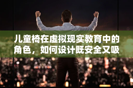 儿童椅在虚拟现实教育中的角色，如何设计既安全又吸引孩子的设备？