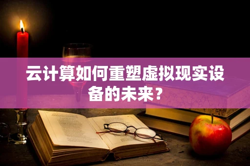云计算如何重塑虚拟现实设备的未来？