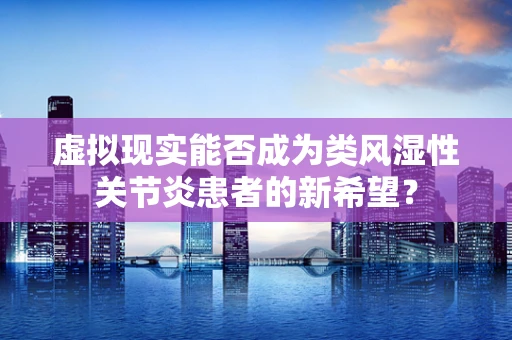 虚拟现实能否成为类风湿性关节炎患者的新希望？