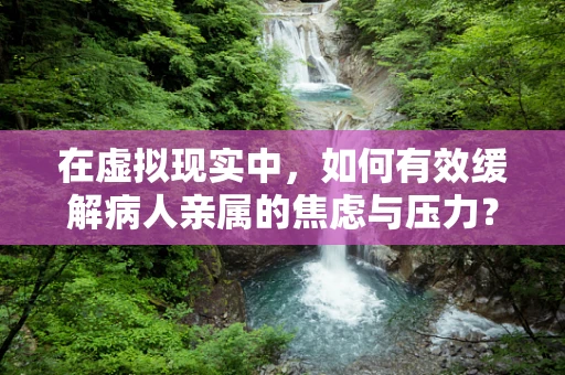 在虚拟现实中，如何有效缓解病人亲属的焦虑与压力？