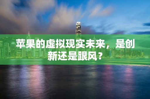 苹果的虚拟现实未来，是创新还是跟风？