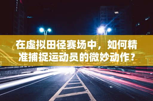 在虚拟田径赛场中，如何精准捕捉运动员的微妙动作？