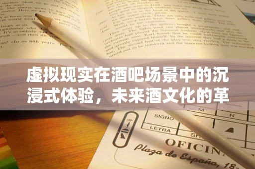 虚拟现实在酒吧场景中的沉浸式体验，未来酒文化的革新之路？
