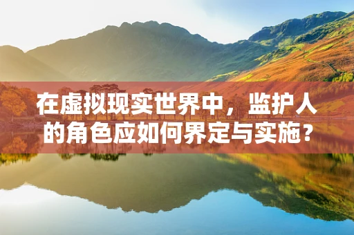 在虚拟现实世界中，监护人的角色应如何界定与实施？