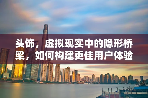 头饰，虚拟现实中的隐形桥梁，如何构建更佳用户体验？