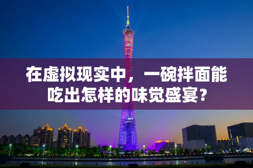 在虚拟现实中，一碗拌面能吃出怎样的味觉盛宴？