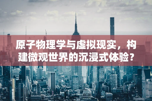 原子物理学与虚拟现实，构建微观世界的沉浸式体验？