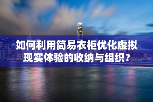 如何利用简易衣柜优化虚拟现实体验的收纳与组织？