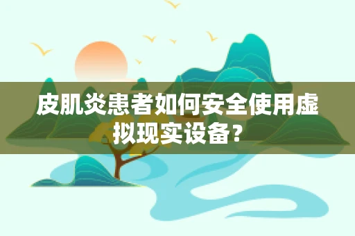 皮肌炎患者如何安全使用虚拟现实设备？
