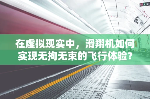 在虚拟现实中，滑翔机如何实现无拘无束的飞行体验？