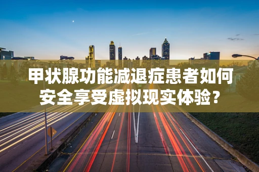 甲状腺功能减退症患者如何安全享受虚拟现实体验？