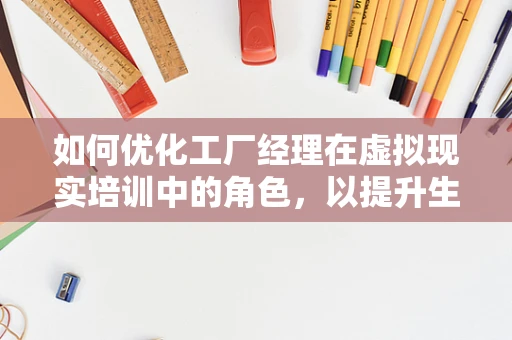 如何优化工厂经理在虚拟现实培训中的角色，以提升生产效率？